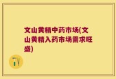 文山黄精中药市场(文山黄精入药市场需求旺盛)