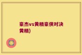 豪杰vs黄精豪侠对决黄精)