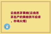 云南思茅黄精(云南思茅出产的黄精供不应求，市场火爆)