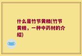 什么是竹节黄精(竹节黄精，一种中药材的介绍)