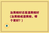 治黄精好还是酒黄精好(治黄精或酒黄精，哪个更好？)