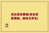 老白茶放黄精(老白茶搭黄精，美味又养生)