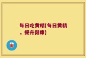 每日吃黄精(每日黄精，提升健康)