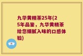 九华黄精茶25年(25年品鉴，九华黄精茶给您细腻入味的口感体验)