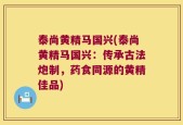泰尚黄精马国兴(泰尚黄精马国兴：传承古法炮制，药食同源的黄精佳品)