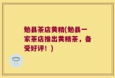 勉县茶店黄精(勉县一家茶店推出黄精茶，备受好评！)