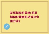 花萼斛枸杞黄精(花萼斛枸杞黄精的功效及食用方法)