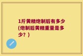 1斤黄精炮制后有多少(炮制后黄精重量是多少？)