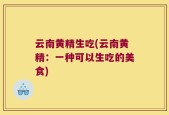 云南黄精生吃(云南黄精：一种可以生吃的美食)