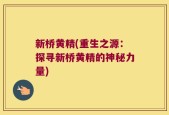 新桥黄精(重生之源：探寻新桥黄精的神秘力量)