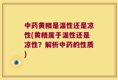 中药黄精是温性还是凉性(黄精属于温性还是凉性？解析中药的性质)