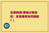 生黄精痒(黄精过敏症状：皮肤瘙痒如何缓解？)