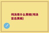 炖汤用什么黄精(炖汤首选黄精)