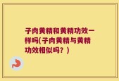 子肉黄精和黄精功效一样吗(子肉黄精与黄精功效相似吗？)