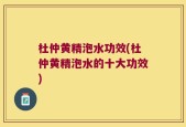 杜仲黄精泡水功效(杜仲黄精泡水的十大功效)