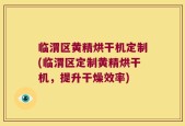 临渭区黄精烘干机定制(临渭区定制黄精烘干机，提升干燥效率)