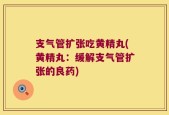 支气管扩张吃黄精丸(黄精丸：缓解支气管扩张的良药)