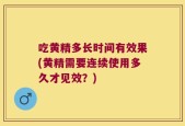 吃黄精多长时间有效果(黄精需要连续使用多久才见效？)