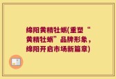 绵阳黄精牡蛎(重塑“黄精牡蛎”品牌形象，绵阳开启市场新篇章)