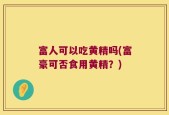 富人可以吃黄精吗(富豪可否食用黄精？)
