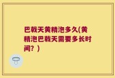 巴戟天黄精泡多久(黄精泡巴戟天需要多长时间？)