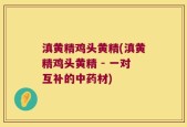 滇黄精鸡头黄精(滇黄精鸡头黄精 - 一对互补的中药材)