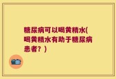 糖尿病可以喝黄精水(喝黄精水有助于糖尿病患者？)
