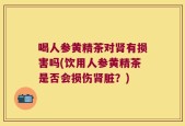喝人参黄精茶对肾有损害吗(饮用人参黄精茶是否会损伤肾脏？)