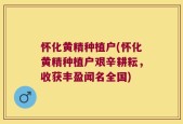 怀化黄精种植户(怀化黄精种植户艰辛耕耘，收获丰盈闻名全国)