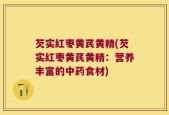 芡实红枣黄芪黄精(芡实红枣黄芪黄精：营养丰富的中药食材)