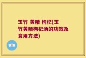 玉竹 黄精 枸杞(玉竹黄精枸杞汤的功效及食用方法)