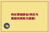 枸杞黄精辟谷(枸杞与黄精共同助力健康)
