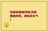 天麻和黄精炖鸡(天麻黄精炖鸡，美味又补气)