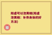 阳虚可以泡黄精(阳虚泡黄精：补养身体的好方法)