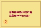 尿黄精神差(如何改善尿黄精神不佳问题)