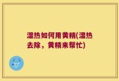 湿热如何用黄精(湿热去除，黄精来帮忙)