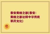 泰安黄精之都(泰安：黄精之都诠释中华传统草药文化)