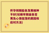 怀孕初期脸色发黄精神不好(妊娠早期面色苍黄及心情低落的原因和应对方法)