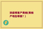 到底哪里产黄精(黄精产地在哪里？)