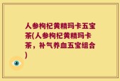 人参枸杞黄精玛卡五宝茶(人参枸杞黄精玛卡茶，补气养血五宝组合)