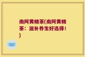 南阿黄精茶(南阿黄精茶：滋补养生好选择！)