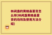 林间盏的黄精桑葚膏怎么样(林间盏黄精桑葚膏的功效及使用方法介绍)