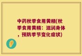 中药秋季食用黄精(秋季食用黄精：滋润身体，预防季节变化症状)