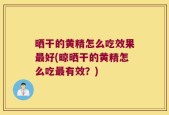 晒干的黄精怎么吃效果最好(晾晒干的黄精怎么吃最有效？)