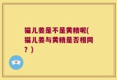 猫儿姜是不是黄精呢(猫儿姜与黄精是否相同？)