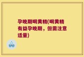 孕晚期喝黄精(喝黄精有益孕晚期，但需注意适量)