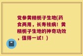 党参黄精栀子生地(药食两用，长寿祛病！黄精栀子生地的神奇功效，值得一试！)