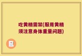 吃黄精需禁(服用黄精须注意身体重量问题)