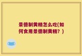 景德制黄精怎么吃(如何食用景德制黄精？)