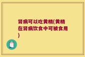 肾病可以吃黄精(黄精在肾病饮食中可被食用)